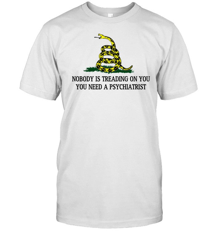 Nobody Is Treading On You You Need A Psychiatrist T-Shirt, Hoodie, Tank Top, Sweater And Long Sleeve