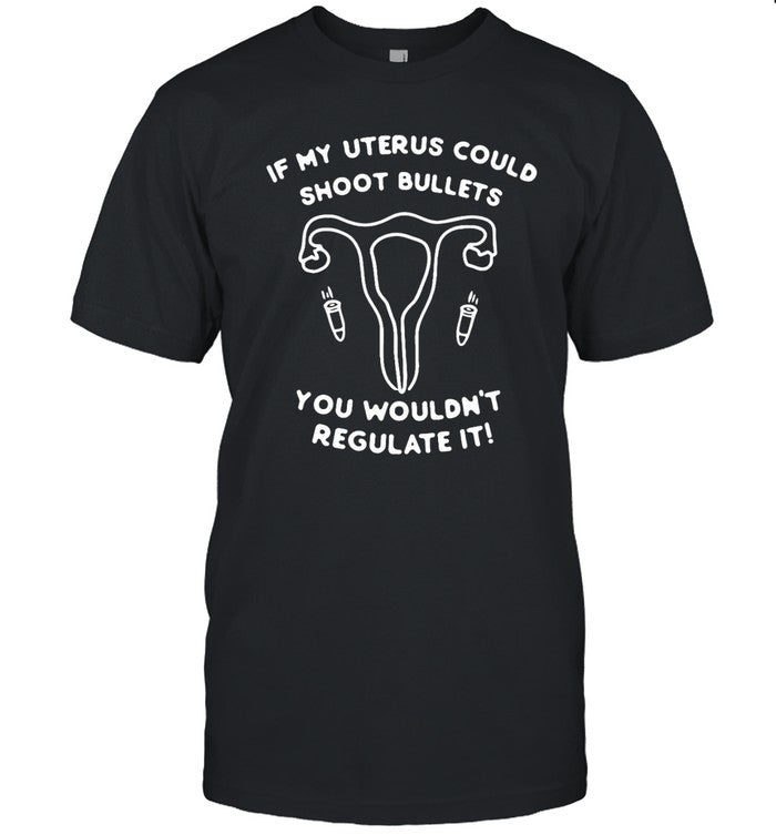 If My Uterus Could Shoot Bullets You Wouldn't Regulate It Shirt