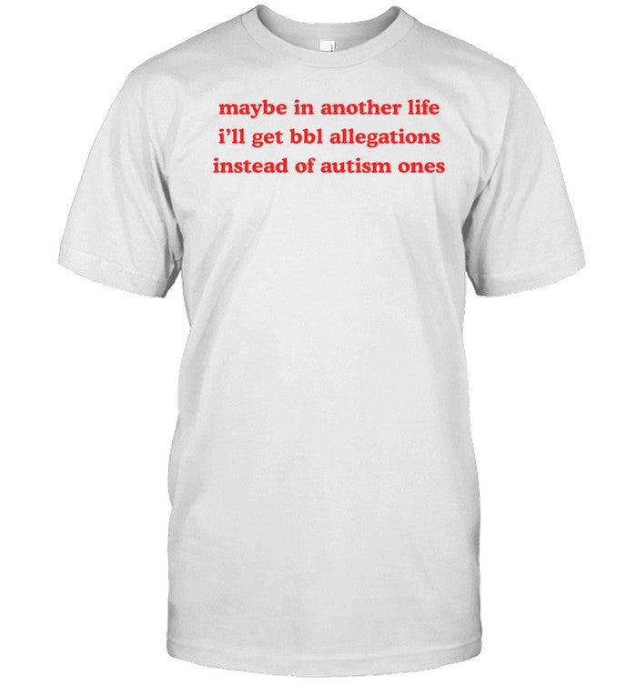 Maybe In Another Life I'll Get Bbl Allegations Instead Of Autism Ones Shirt