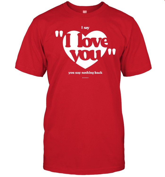 Shirt Shopfinerfinds I Say I Love You You Say Nothing Back