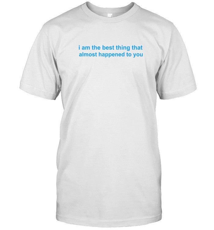 I Am The Best Thing That Almost Happened To You 2023 Shirt