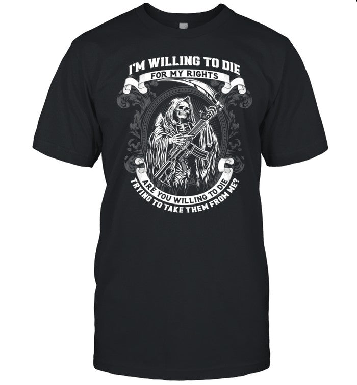 I’m Willing To Die For My Rights Are You Willing To Die Trying To Take Them From Me shirt