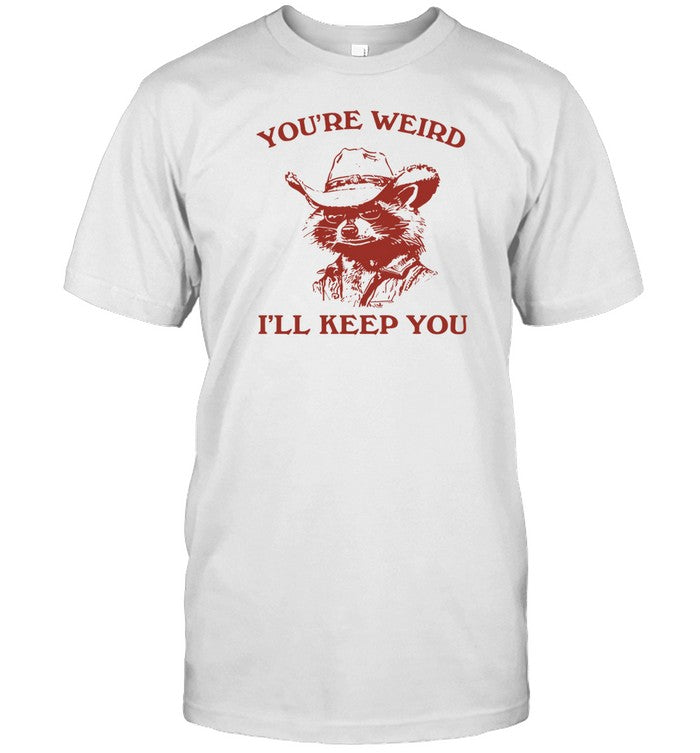 Shirt You're Weird I'll Keep You
