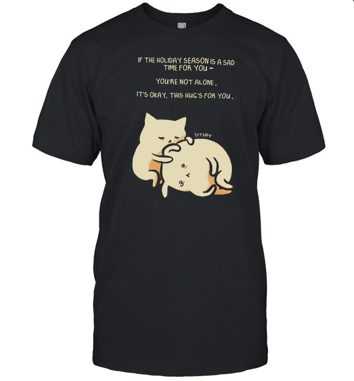 Shirt Titsay If The Holiday Season Is A Sad Time For You You're Not Alone It's Okay This Hug's For Y