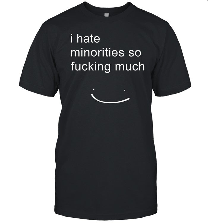 I Hate Minorities So Fucking Much Tee