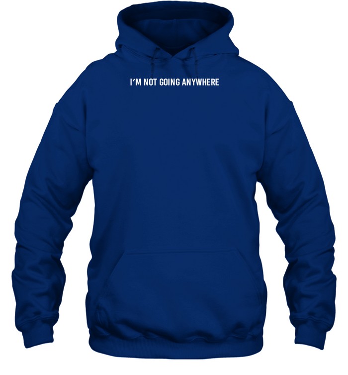 I'm Not Going Anywhere Hoodie