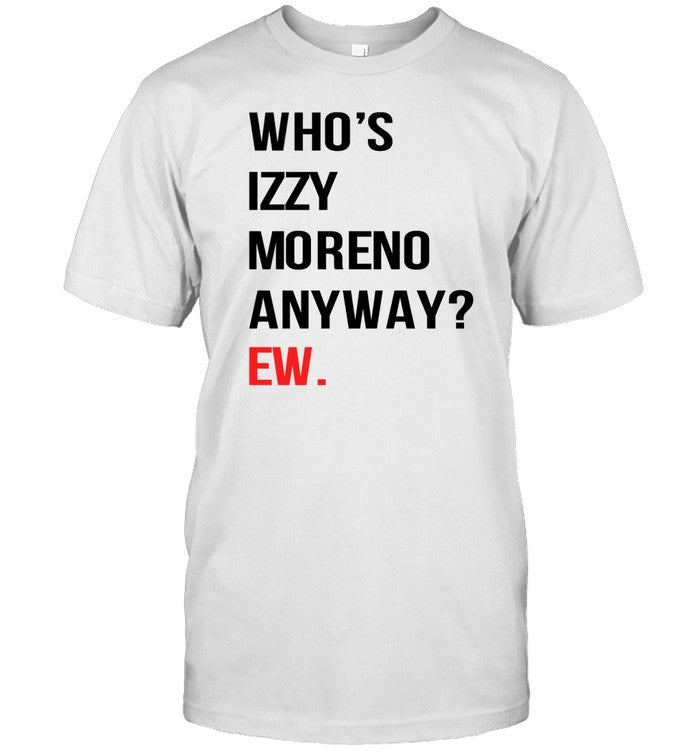 Izzy Moreno Who's Izzy Moreno Anyway Ew Shirt