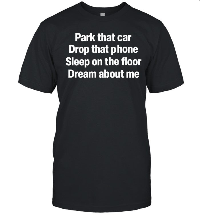 Park That Car Drop That Phone Sleep On The Floor Dream About Me 2023 T-Shirt