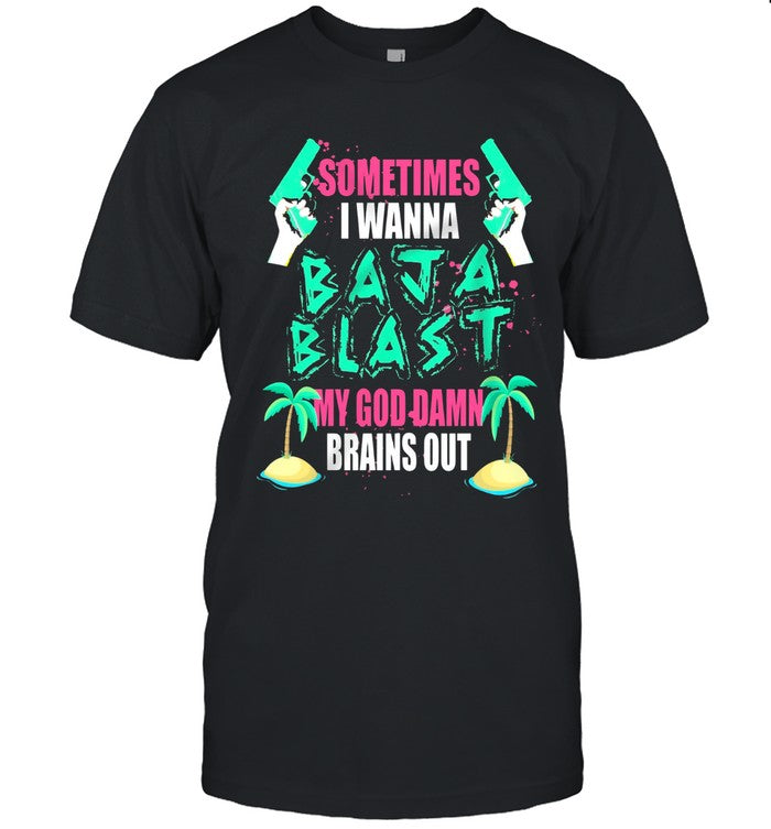Limited Sometimes I Wanna Baja Blast My God Damn Brains Out Shirt