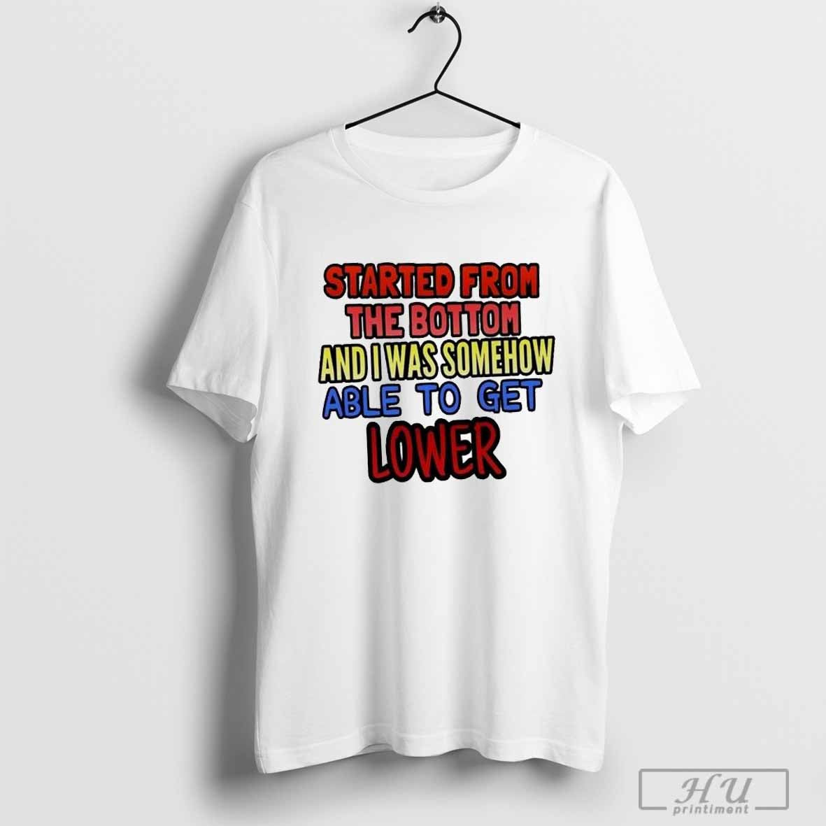 Started From The Bottom And I Was Somehow Able To Get Lower T-shirt