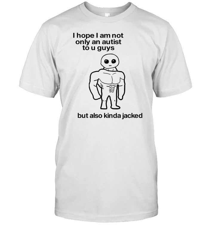 I Hope I Am Not Only An Autistic To U Guys But Also Kinda Jacked T Shirt