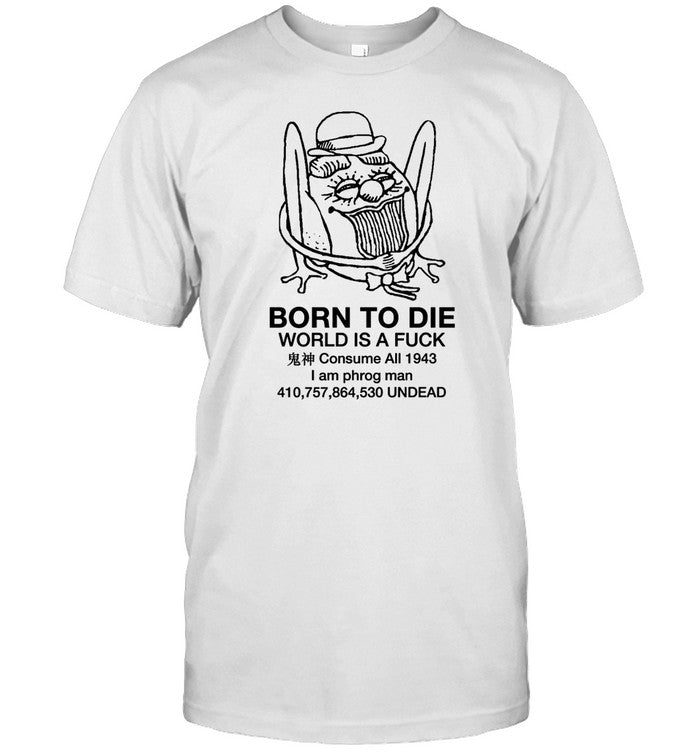 Shirt Born To Die World Is A Fuck Consume All 1943 I Am Phrog Man Undead