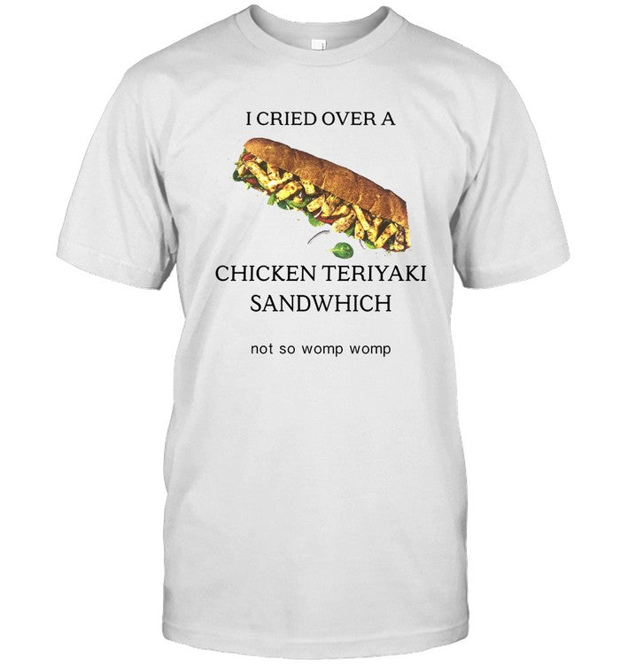 I Cried Over A Chicken Teriyaki Sandwich Not So Womp Womp Shirt