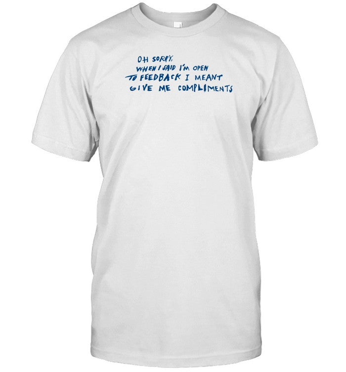 Oh Sorry When I Said I'm Open To Feedback I Meant Give Me Compliments T-Shirt