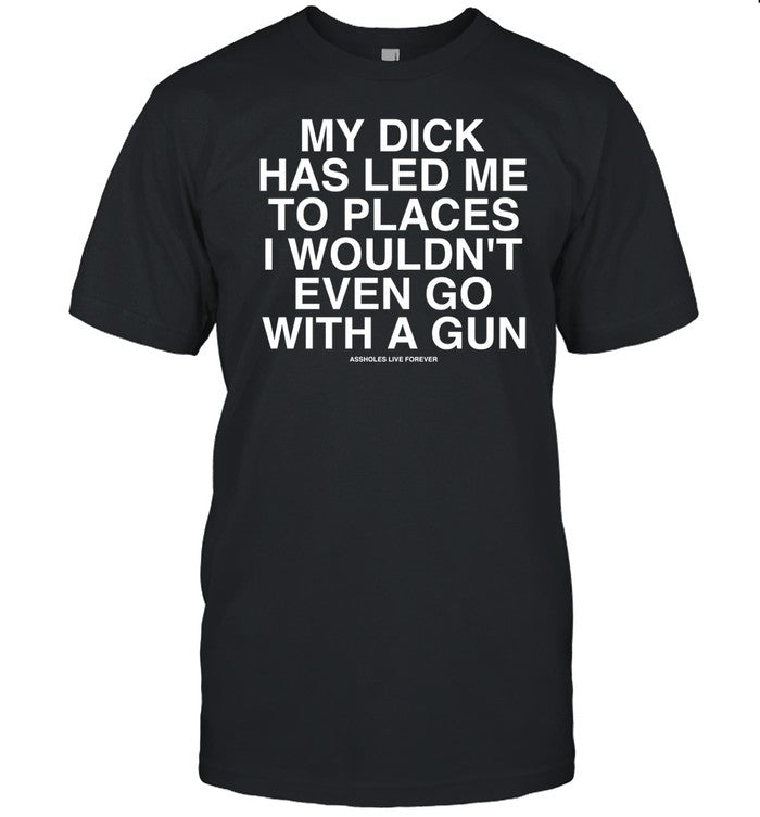 Shirt My Dick Has Led Με To Places I Wouldn't Even Go With A Gun