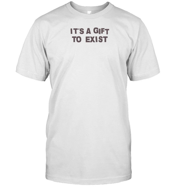 It's A Gift To Exist Shirts