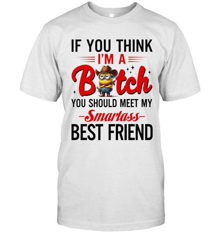 IF YOU THINK Bitch I'M A YOU SHOULD MEET MY Smartass BEST FRIEND