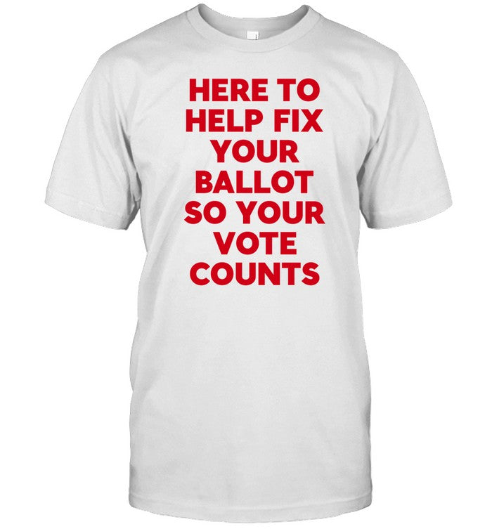 Here To Help Fix Your Ballot So Your Vote Counts Shirt