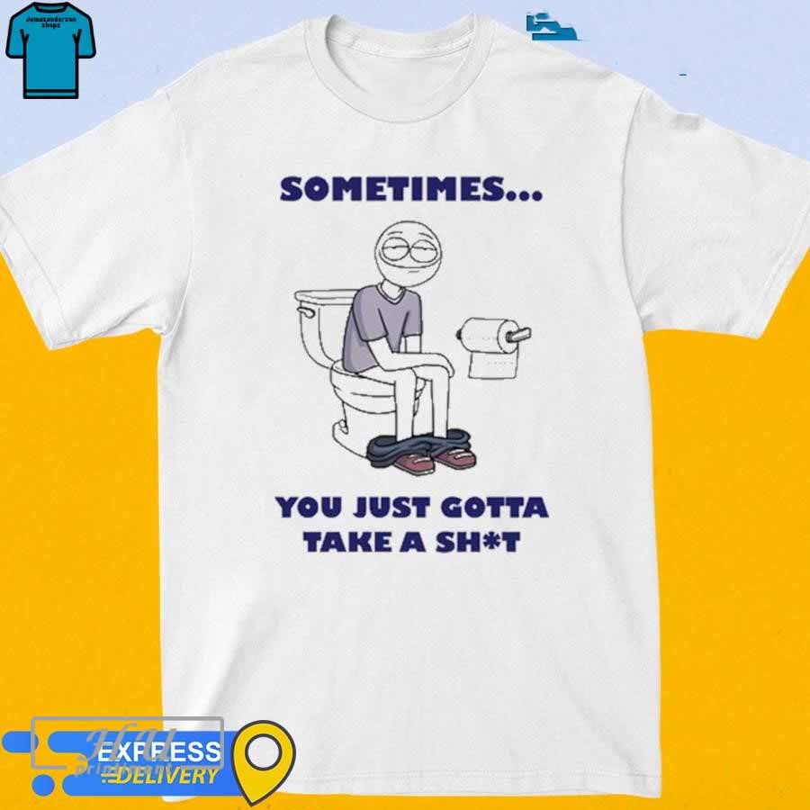 Sometimes You Just Gotta Take A Shit T-Shirt
