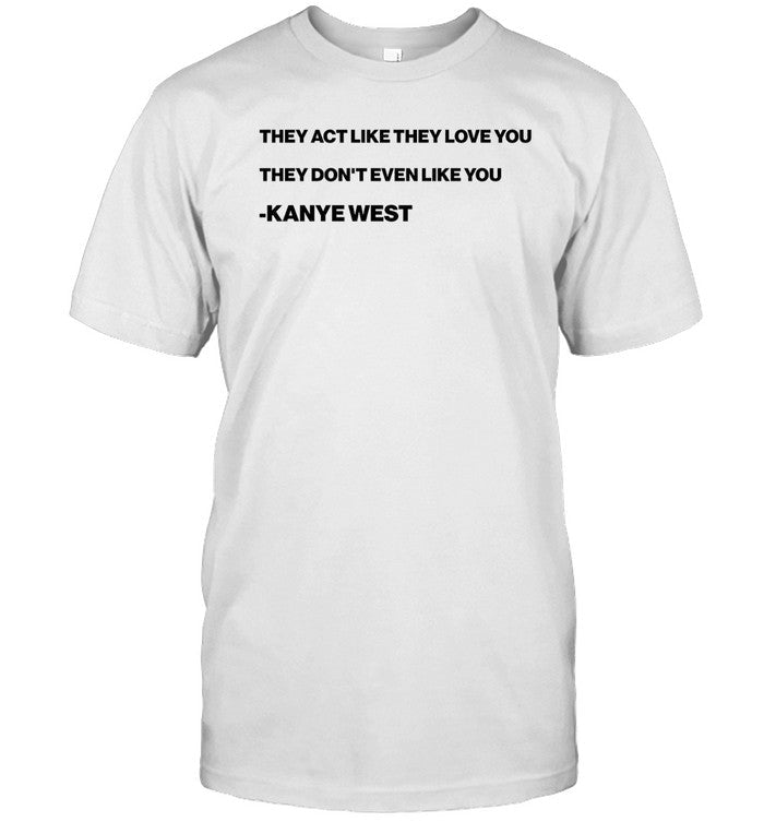 Shirt They Act Like They Love You They Don’T Even Like You Kanye West