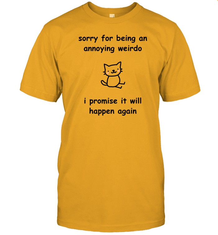 Shirt Sorry For Being An Annoying Weirdo I Promise It Will Happen Again
