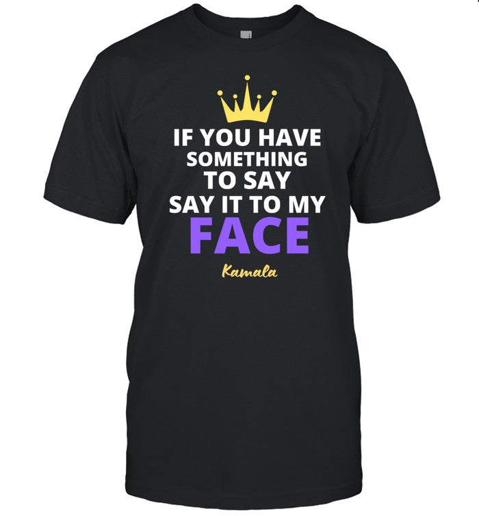 If You Have Something To Say Say It To My Face Kamala Shirt