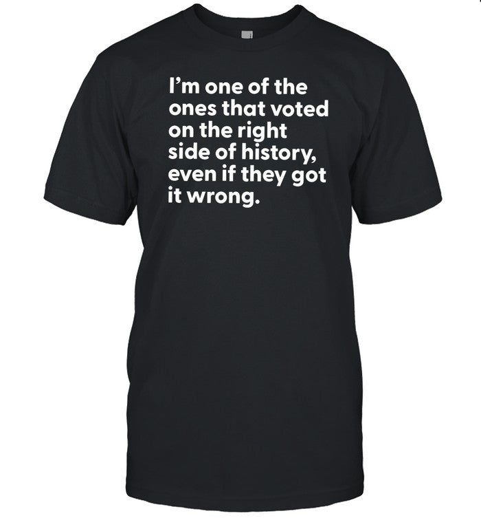 I'm One Of The Ones That Voted On The Right Side Of History Even If They Got It Wrong Tee