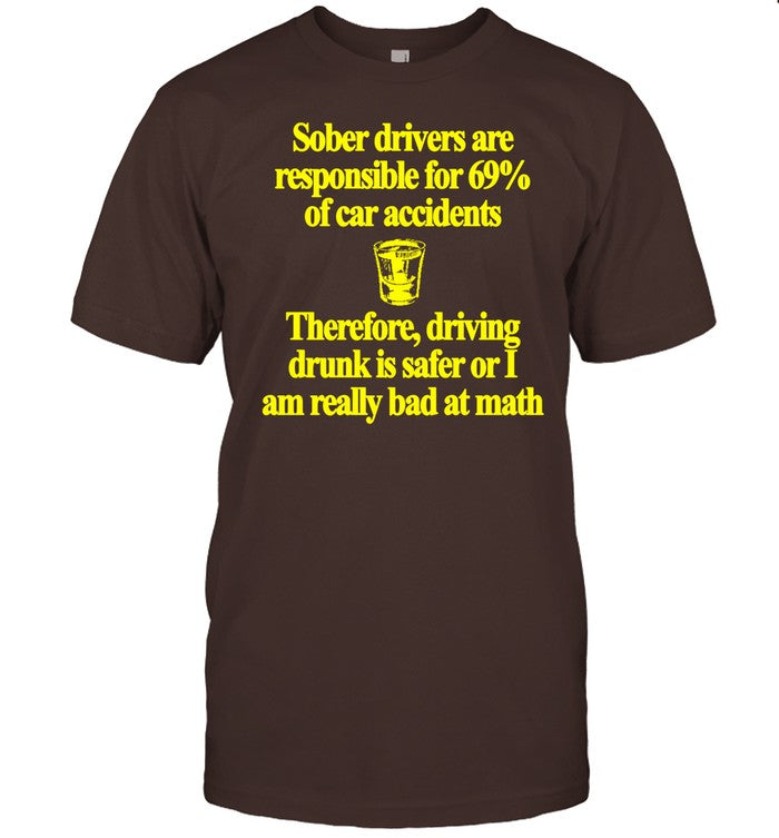 Theclassyshirts Sober Drivers Are Responsible For 69% Of Car Accidents Therefore Driving Drunk Is Safer Or I Am Really Bad At Math Tee