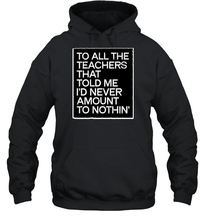 To All The Teachers That Told Me I'd Never Amount To Nothin' Hoodie