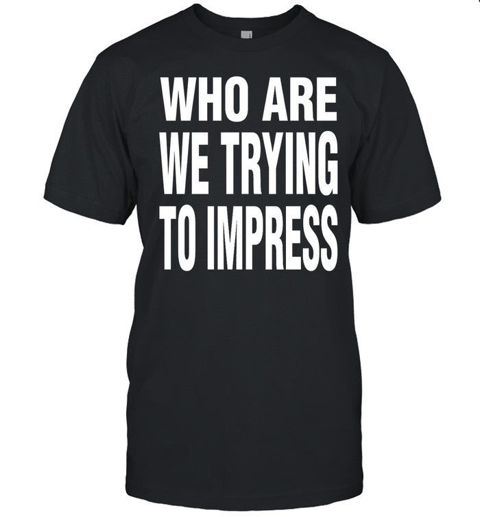 Who Are We Trying To Impress Tee