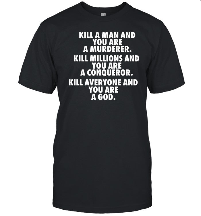 Kill A Man And You Are A Murderer Kill Millions And You Are A Conqueror Kill Everyone And You Are A God Shirt