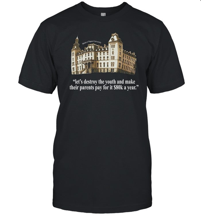 Bricks Nâ€™ Papers University Let's Destroy The Youth And Make Their Parents Pay For It $80K A Year Shirt