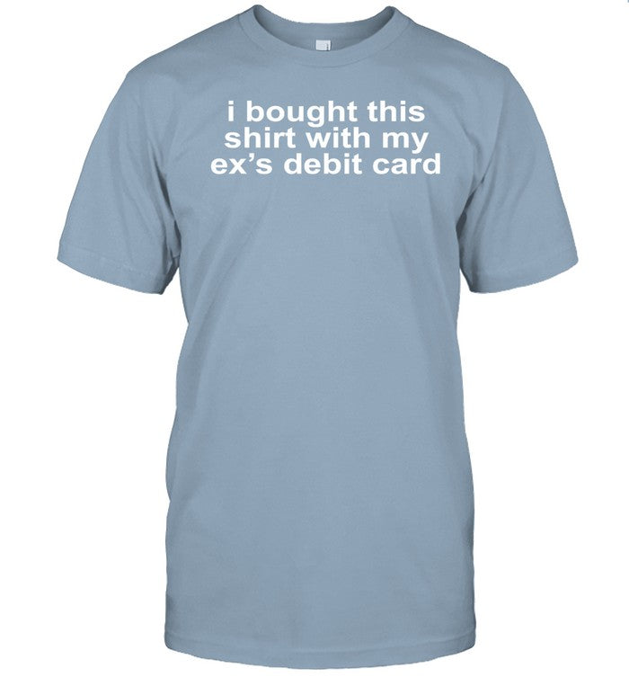 I Bought This Shirt With My Ex's Debit Card Tee