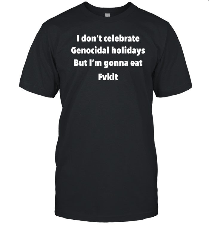 I Don't Celebrate Genocidal Holidays But I'm Gonna Eat Fvkit Shirt