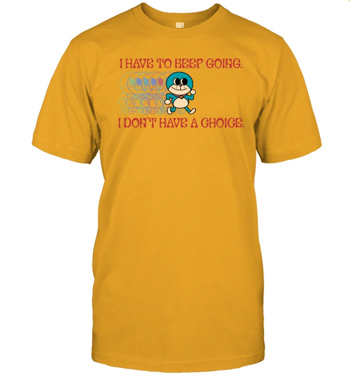 Funny I Have To Keep Going I Don't Have A Choice T Shirt