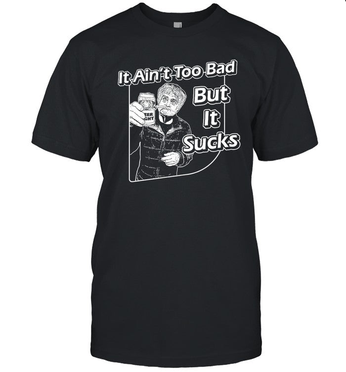 It Ain't Too Bad But It Sucks Shirt