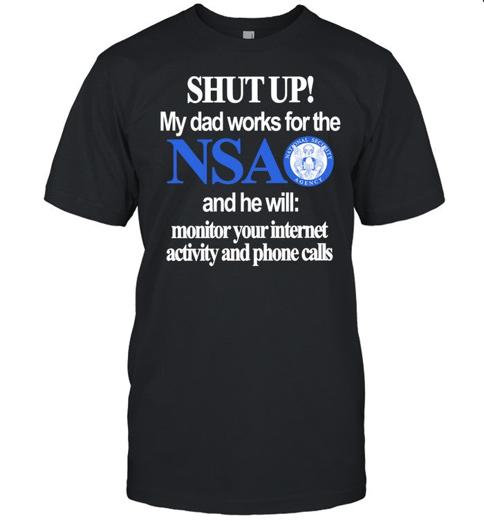 Classy Shirts Shut Up My Dad Works For The Nsa And He Will Monitor Your Internet Activity And Phone Calls Tee
