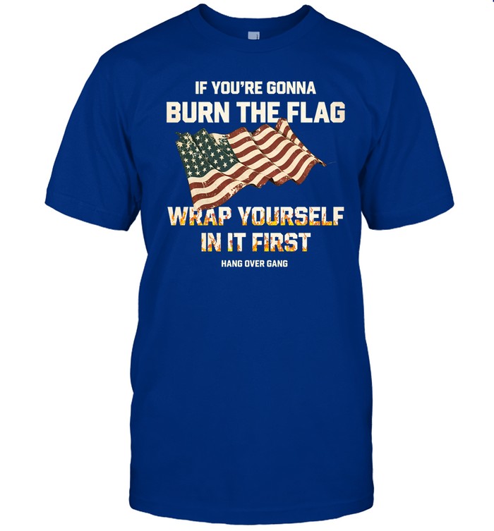Hangovergang If You're Gonna Burn The Flag Wrap Yourself In It First Shirt