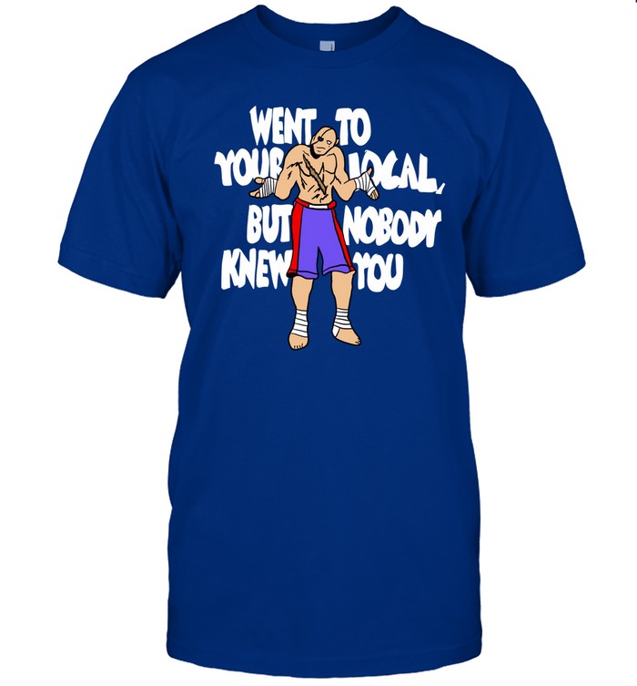 Went To Your Local But Nobody Knew You T Shirt