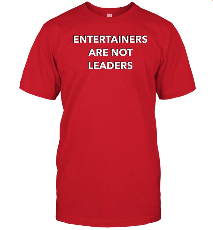 Entertainers Are Not Leaders Shirt, Hoodie, Sweater, Long Sleeve And Tank Top