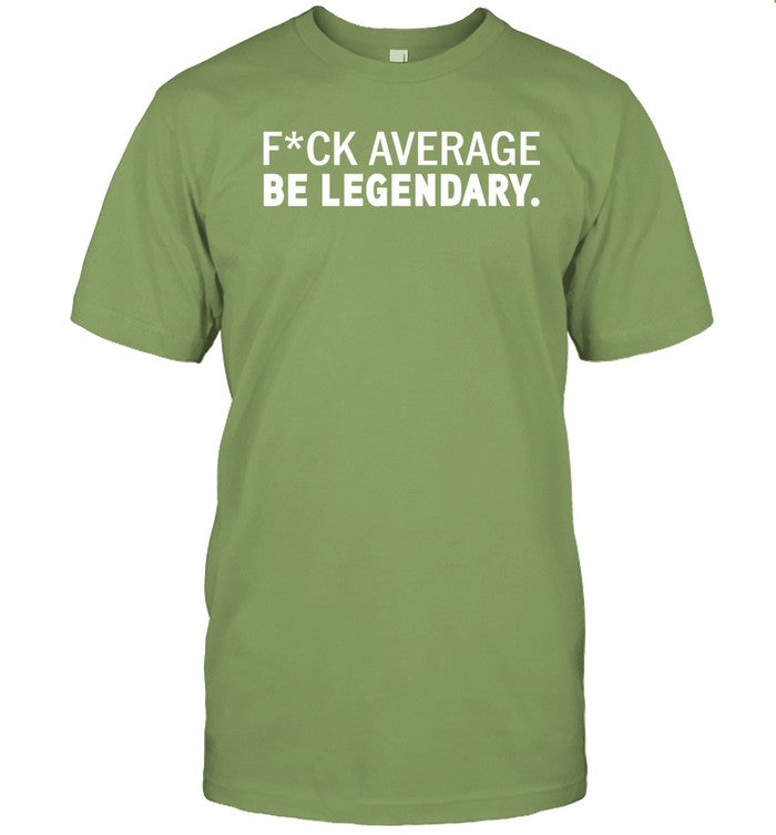 Fuck Average Be Legendary T Shirt