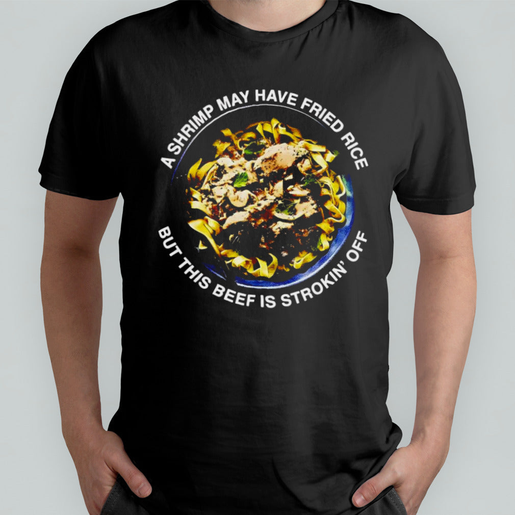 A shrimp may have fried rice but this beef is strokinâ€™ off shirt