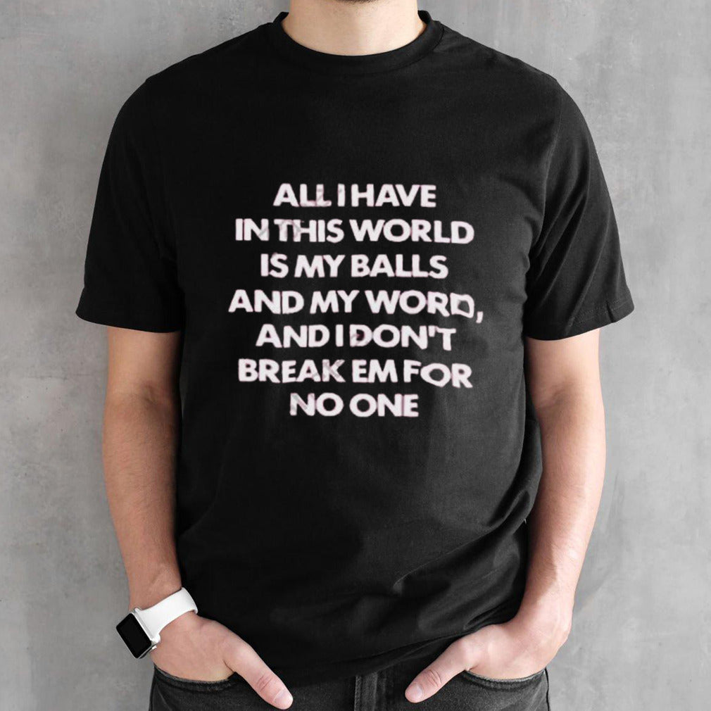 All I Have In This World Is My Balls And My Word And I Donsâ€™t Break Em For No One Shirts