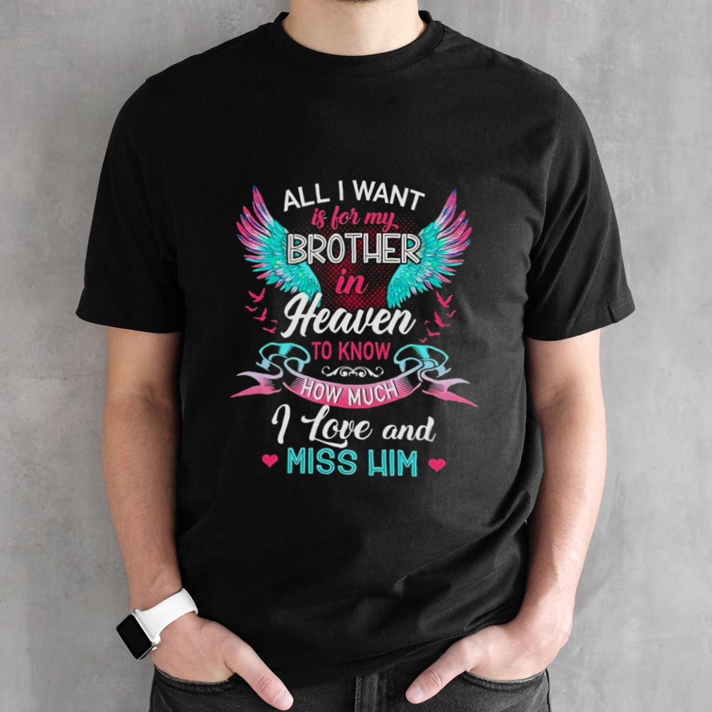 All i want is for my brother in heaven to know how much I love and miss him shirts