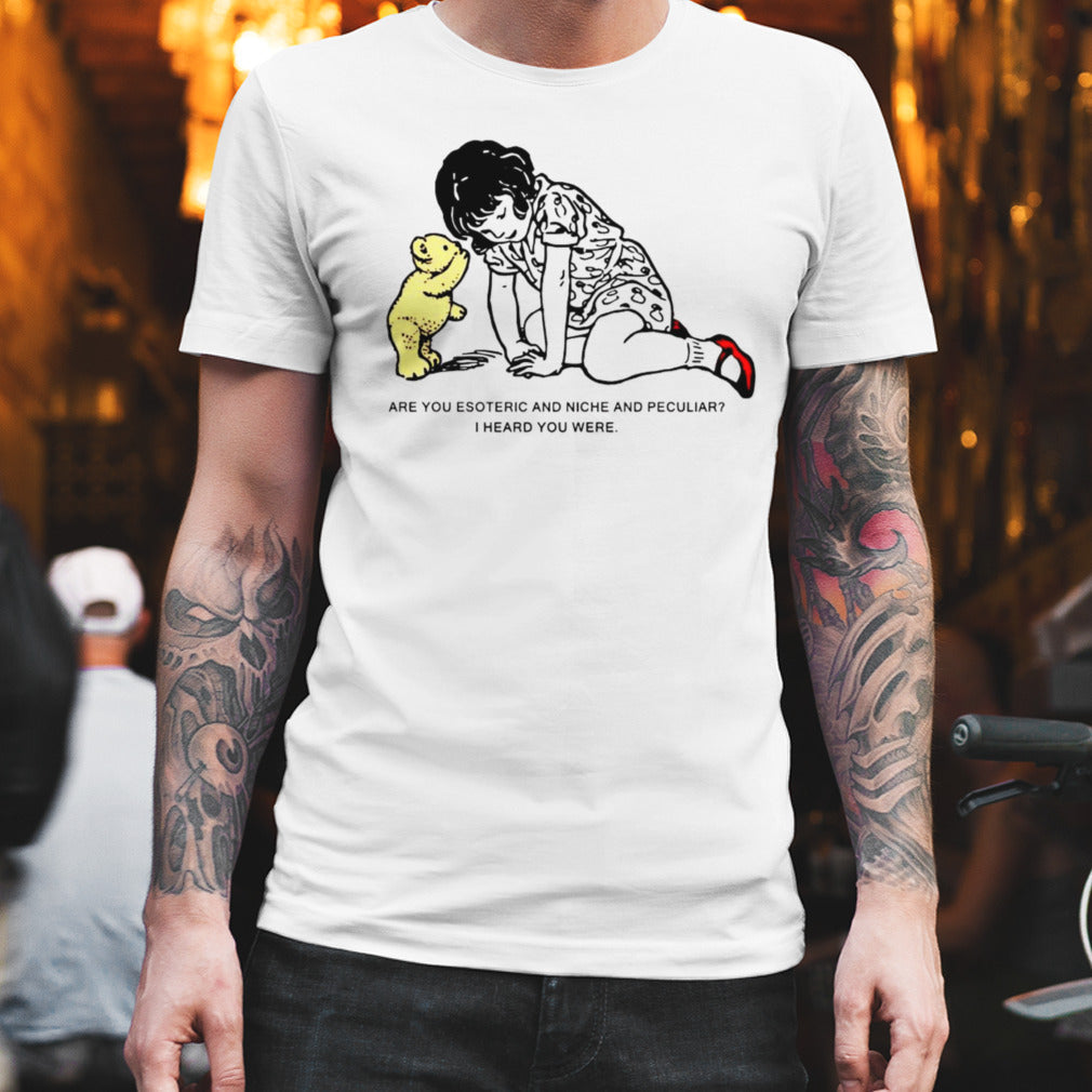 Are you esoteric and niche and peculiar i heard you were shirt