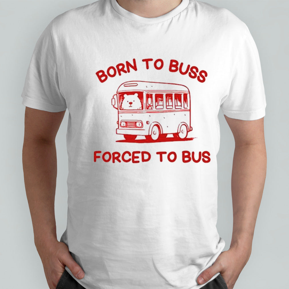 Bear born to buss forced to bus shirts