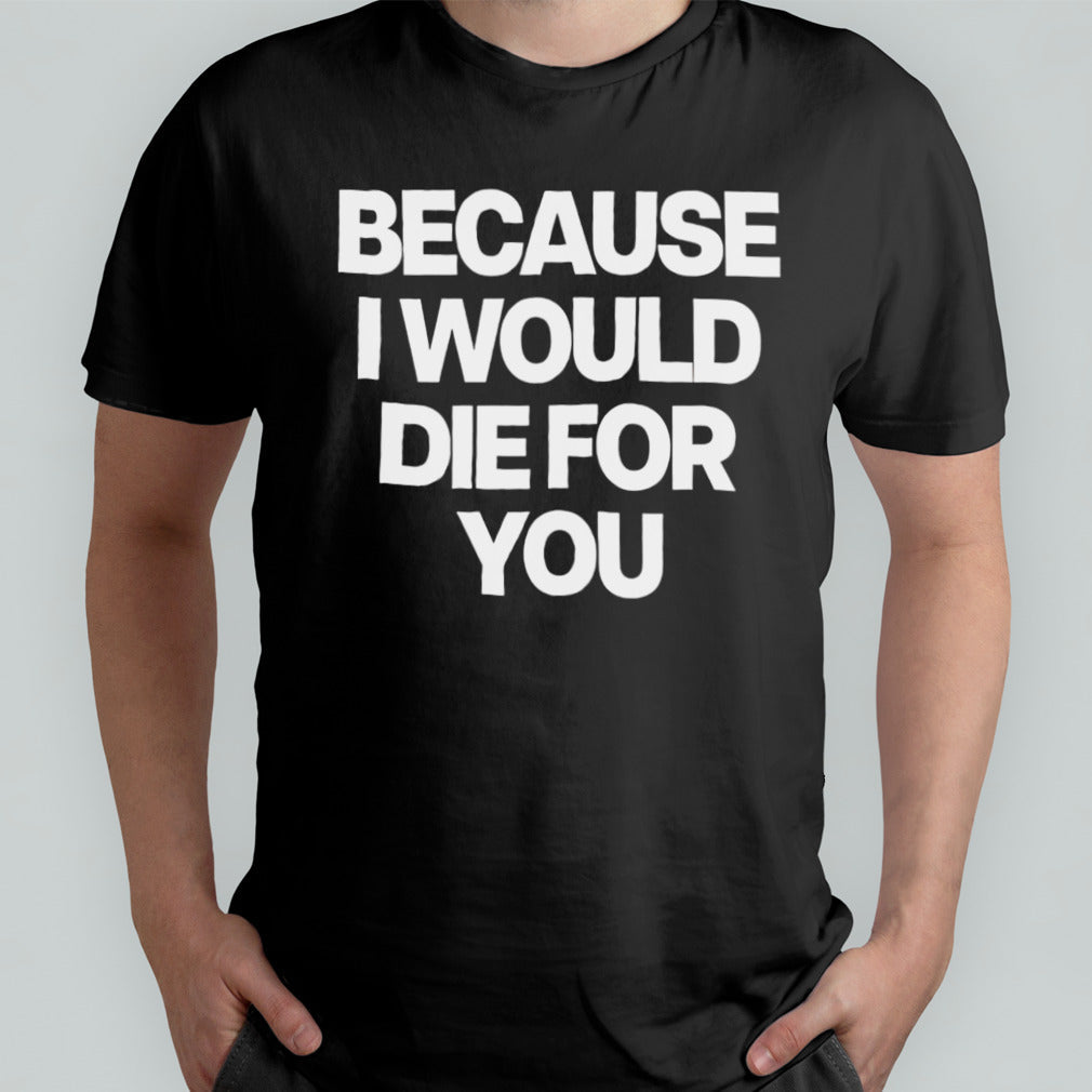 Because i would die for you shirt