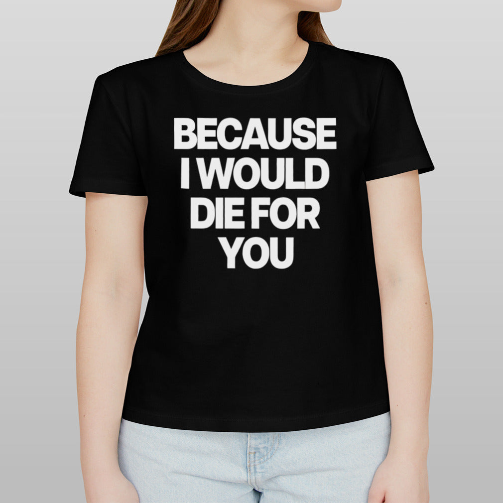 Because i would die for you shirt