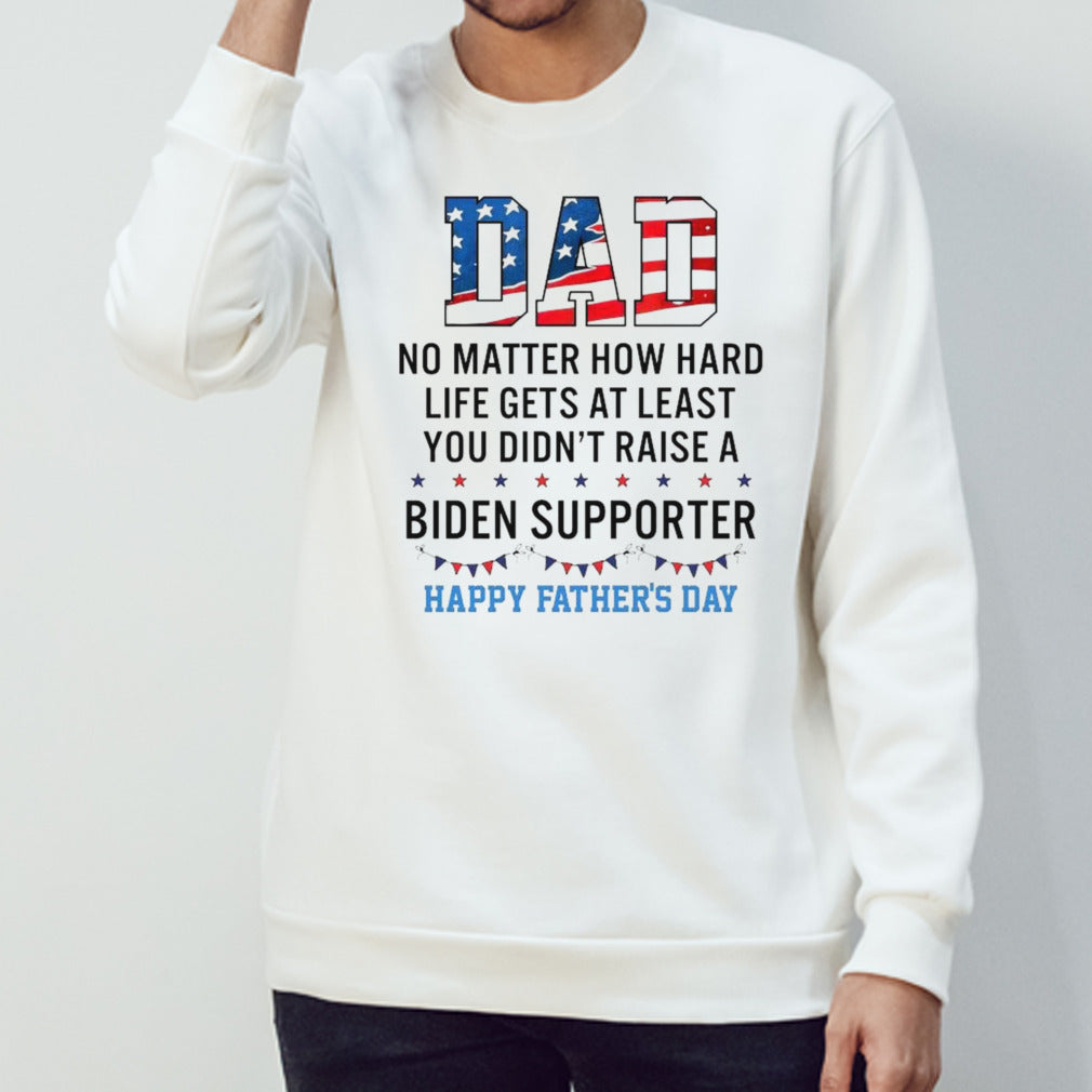 Dad No Matter How Hard Life Gets At Least You Didnâ€™t Raise A Biden Supporter Happy Fathers Day T-shirt
