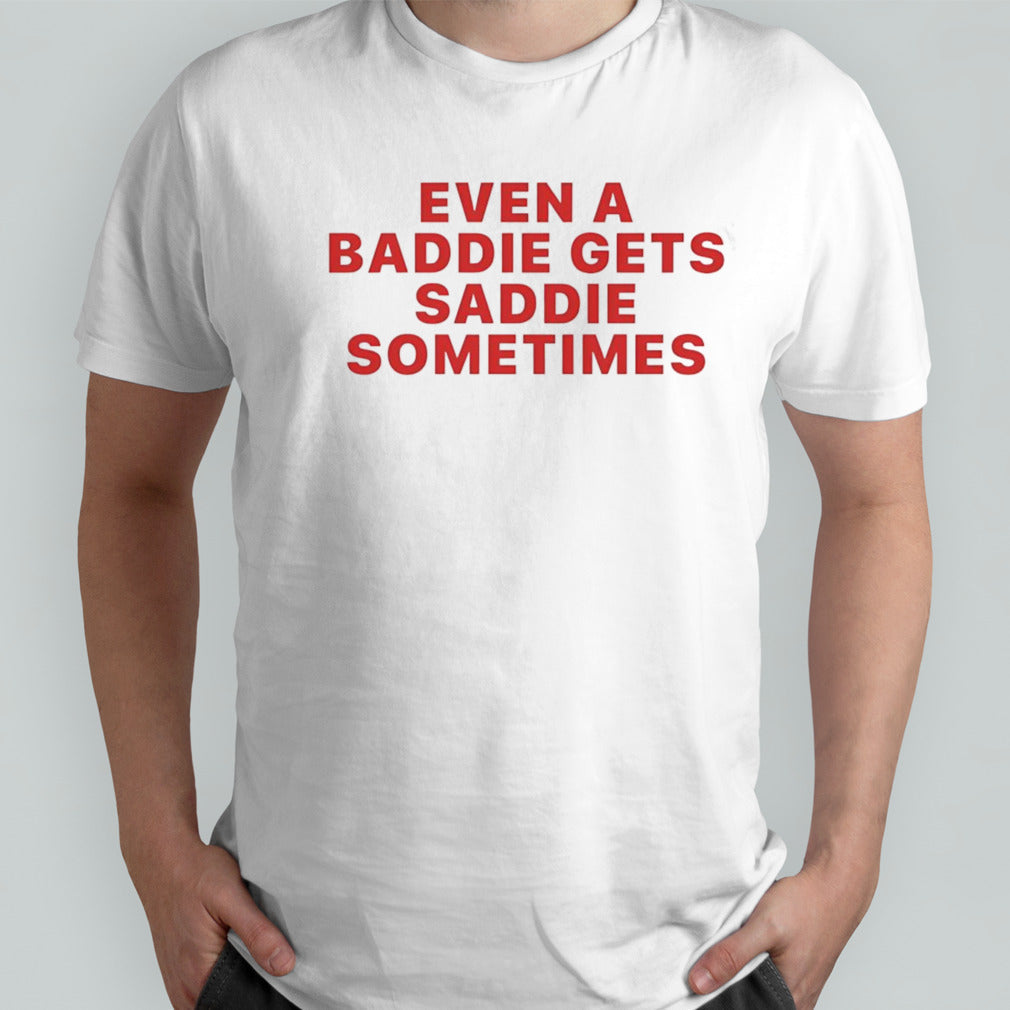 Even a baddie gets saddie sometimes shirt